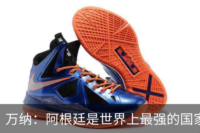 万纳：阿根廷是世界上最强的国家队之一，表现完全符合我们的预期