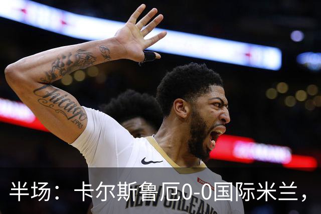 半场：卡尔斯鲁厄0-0国际米兰，伊德里苏失良机