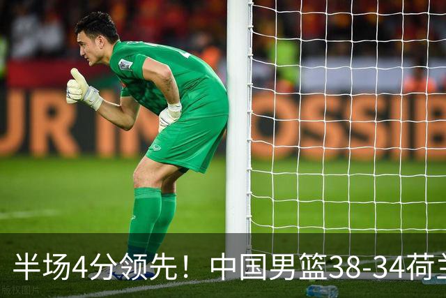 半场4分领先！中国男篮38-34荷兰，廖三宁11分独一档，杨瀚森首秀慢热仅2分
