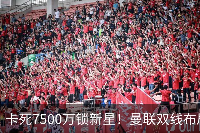 卡死7500万锁新星！曼联双线布局，球场改建暗藏致命变数