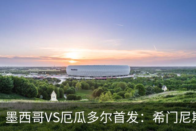 墨西哥VS厄瓜多尔首发：希门尼斯先发 帕乔凯塞多出战