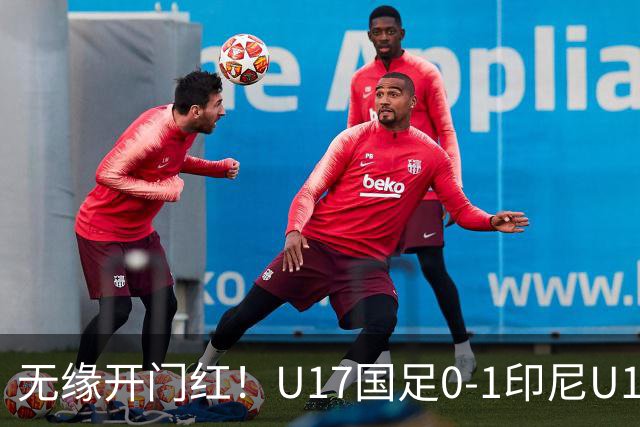 无缘开门红！U17国足0-1印尼U17 孔玺诺抽射造险国足下场对阵日本