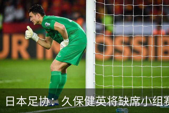 日本足协：久保健英将缺席小组赛第二轮 留在驻地治疗康复