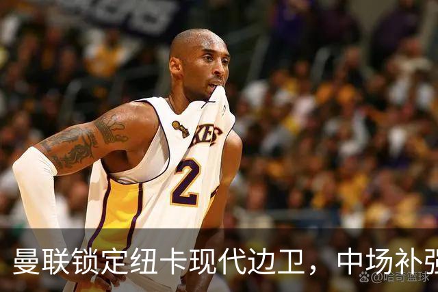 曼联锁定纽卡现代边卫，中场补强遇蓝军竞价，齐尔克泽去留存变数