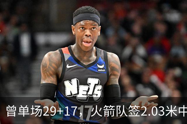 曾单场29+17，火箭队签2.03米中锋，升级篮板保护 有助申京改打4号