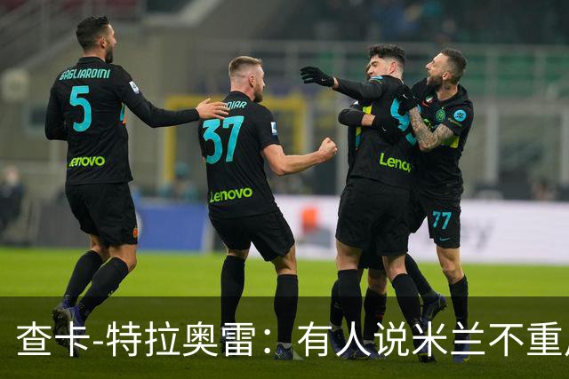 查卡-特拉奥雷：有人说米兰不重用年轻人？这我可不赞同