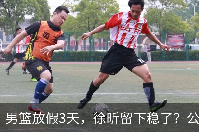 男篮放假3天，徐昕留下稳了？公开表态，郭士强欣慰，杜锋尴尬