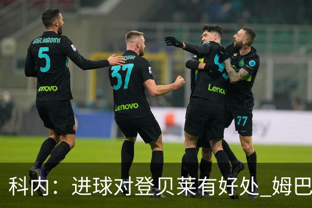 科内：进球对登贝莱有好处 姆巴佩16场世界杯16球不可思议