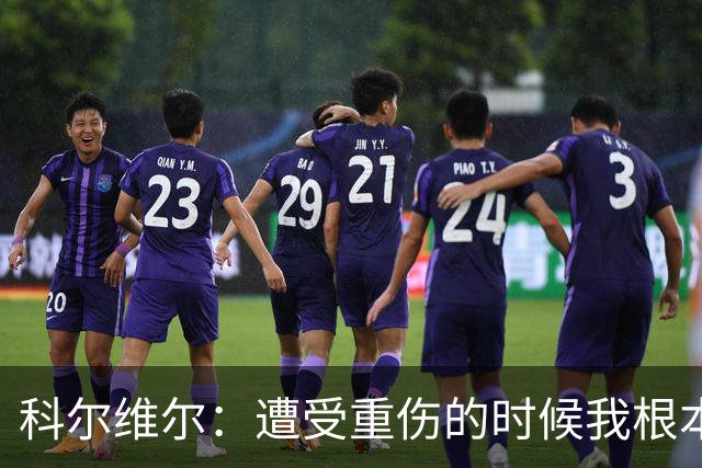 科尔维尔：遭受重伤的时候我根本不敢相信；福法纳帮了我很多很多