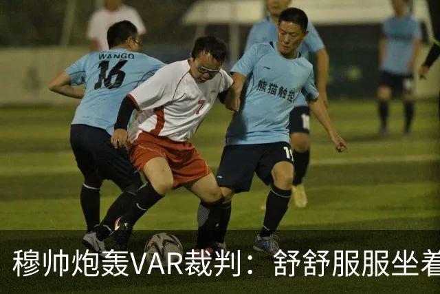 穆帅炮轰VAR裁判：舒舒服服坐着就抢走了我们分数