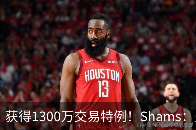 获得1300万交易特例！Shams：火箭搭上3个次轮将电风扇送往黄蜂！