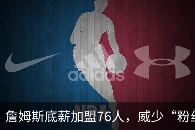 詹姆斯底薪加盟76人，威少“粉丝”暴涨，都在为威少鸣冤