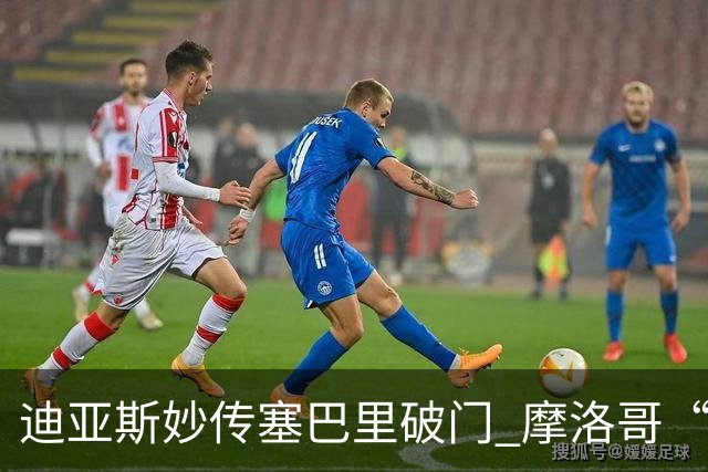 迪亚斯妙传塞巴里破门 摩洛哥“双星”世界杯首秀惊艳