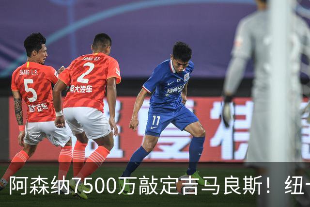 阿森纳7500万敲定吉马良斯！纽卡将成英超第一卖家