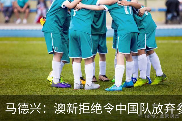 马德兴：澳新拒绝令中国队放弃参加东盟杯，重庆热身赛更有针对性