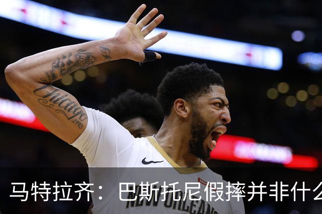 马特拉齐：巴斯托尼假摔并非什么严重错误 他身上有我的影子