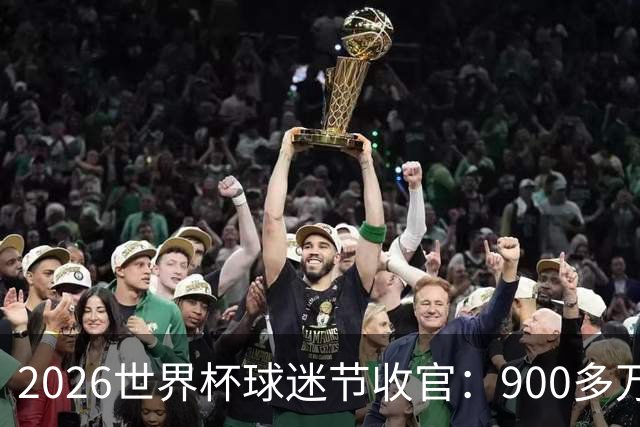 2026世界杯球迷节收官：900多万人参加了美加墨13个主办城市活动