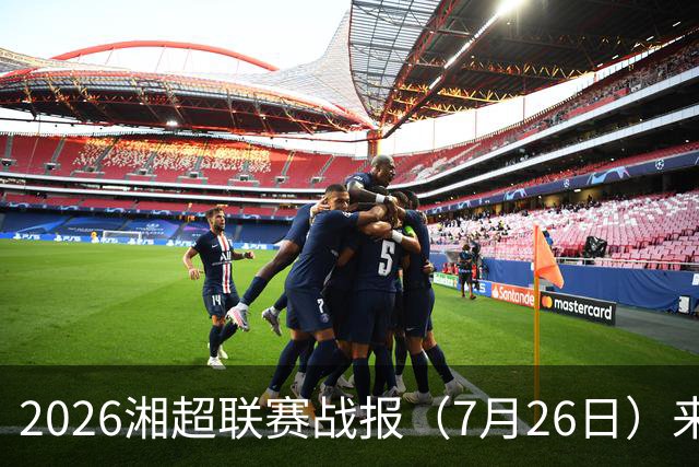2026湘超联赛战报（7月26日）来啦