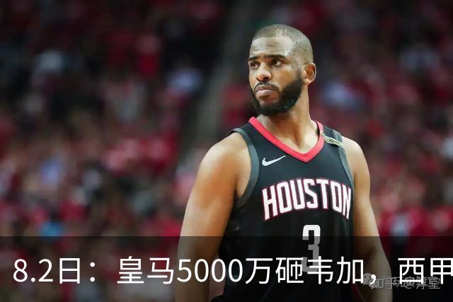 8.2日：皇马5000万砸韦加，西甲后防军备竞赛要来了？