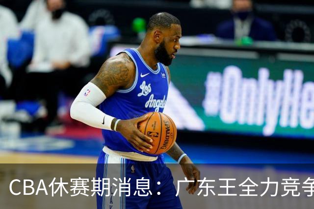 CBA休赛期消息：广东王全力竞争顶薪锁死徐杰，周鹏稳了，奎因180万对决俄超250万保障合同