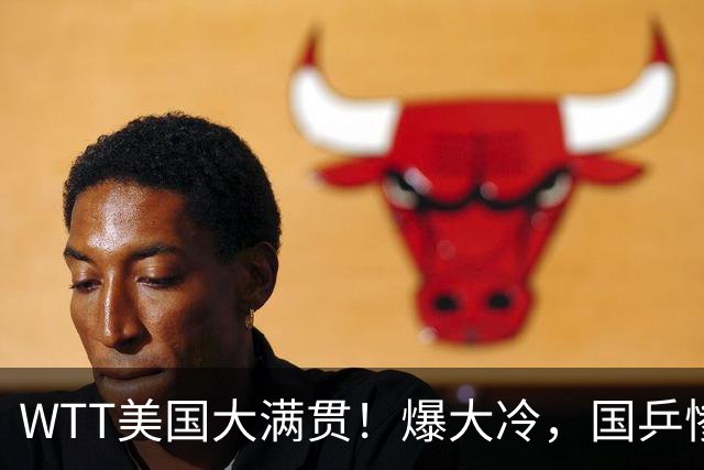 WTT美国大满贯！爆大冷，国乒惨遭连败，王曼昱、蒯曼赛程出炉